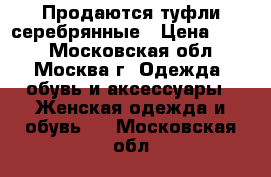 Продаются туфли серебрянные › Цена ­ 600 - Московская обл., Москва г. Одежда, обувь и аксессуары » Женская одежда и обувь   . Московская обл.